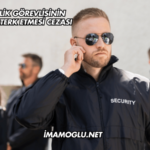 Özel Güvenlik Görevlisinin Görev Yerini Terk Etmesi Cezası